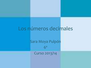 Los números decimales
Sara Moya Pulpón
6º
Curso 2013/14

 