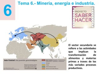 6
Tema 6.- Minería, energía e industria.
El sector secundario se
refiere a las actividades
que implican la
transformación de
alimentos y materias
primas a traves de los
más variados procesos
productivos.
 