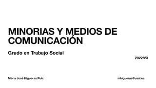 María José Higueras Ruiz mhigueras@usal.es
MINORIAS Y MEDIOS DE
COMUNICACIÓN
Grado en Trabajo Social
2022/23
 