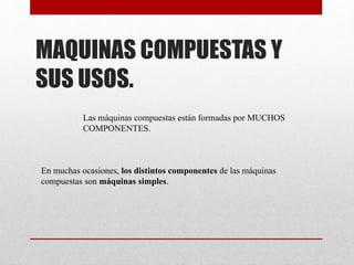 MAQUINAS COMPUESTAS Y
SUS USOS.
Las máquinas compuestas están formadas por MUCHOS
COMPONENTES.
En muchas ocasiones, los distintos componentes de las máquinas
compuestas son máquinas simples.
 