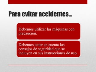 Para evitar accidentes…
Debemos utilizar las máquinas con
precaución.
Debemos tener en cuenta los
consejos de seguridad que se
incluyen en sus instrucciones de uso.
 
