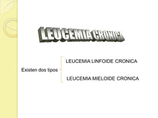 LEUCEMIA LINFOIDE CRONICA
Existen dos tipos
LEUCEMIA MIELOIDE CRONICA
 