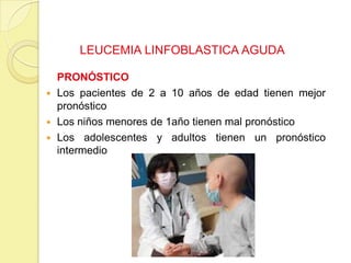 LEUCEMIA LINFOBLASTICA AGUDA
PRONÓSTICO
 Los pacientes de 2 a 10 años de edad tienen mejor
pronóstico
 Los niños menores de 1año tienen mal pronóstico
 Los adolescentes y adultos tienen un pronóstico
intermedio
 