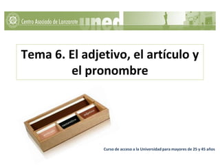 Tema 6. El adjetivo, el artículo y
el pronombre
Curso de acceso a la Universidad para mayores de 25 y 45 años
 