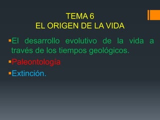 TEMA 6
      EL ORIGEN DE LA VIDA
El desarrollo evolutivo de la vida a
 través de los tiempos geológicos.
Paleontología
Extinción.
 