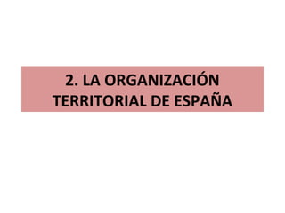 2. LA ORGANIZACIÓN
TERRITORIAL DE ESPAÑA
 