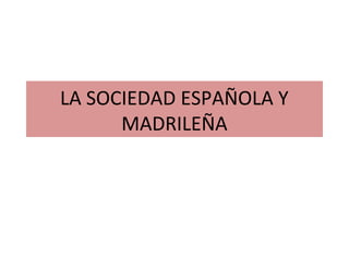 LA SOCIEDAD ESPAÑOLA Y
      MADRILEÑA
 