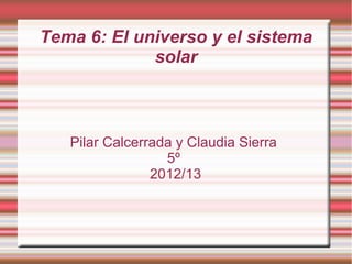 Tema 6: El universo y el sistema
             solar



   Pilar Calcerrada y Claudia Sierra
                  5º
                2012/13
 