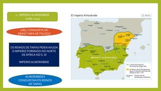 2.- IMPERIO ALMORÁBIDE
(1085-1144)
1085: CONQUISTA DO
REINOTAIFA DETOLEDO
OS REINOS DETAIFAS PIDENAXUDA
O IMPERIO FORMADO NO NORTE
DE ÁFRICA NO S. XI
IMPERIO ALMORÁBIDE
ALMORÁBIDES
CONQUISTANÓS REINOS
DETAIFAS
 