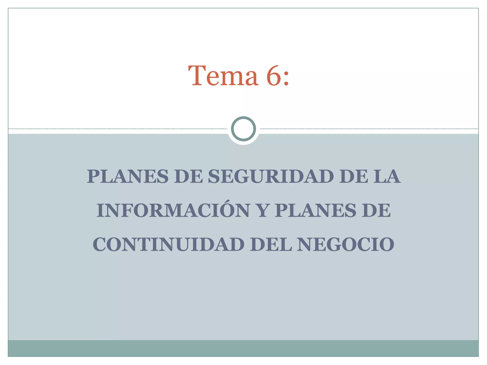Tema 6:


PLANES DE SEGURIDAD DE LA
INFORMACIÓN Y PLANES DE
CONTINUIDAD DEL NEGOCIO
 