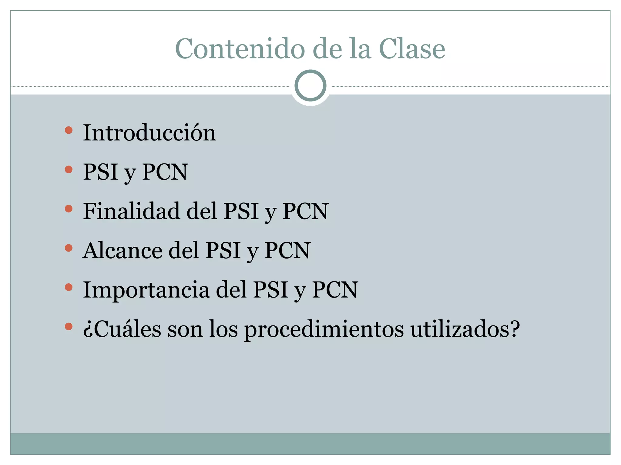 Contenido de la Clase

 Introducción
 PSI y PCN
 Finalidad del PSI y PCN
 Alcance del PSI y PCN
 Importancia del PSI y PCN
 ¿Cuáles son los procedimientos utilizados?
 