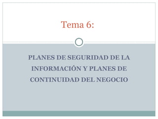 Tema 6:


PLANES DE SEGURIDAD DE LA
INFORMACIÓN Y PLANES DE
CONTINUIDAD DEL NEGOCIO
 