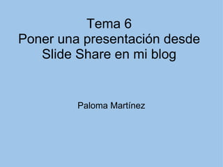 Tema 6 Poner una presentación desde Slide Share en mi blog Paloma Martínez 