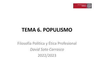 TEMA 6. POPULISMO
Filosofía Política y Ética Profesional
David Soto Carrasco
2022/2023
 