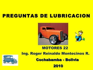 PREGUNTAS DE LUBRICACION
MOTORES 22
Ing. Roger Reinaldo Montecinos R.
20102010
CochabambaCochabamba - Bolivia- Bolivia
 