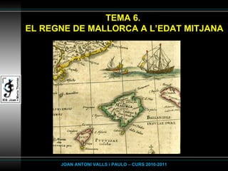 TEMA 6.  EL REGNE DE MALLORCA A L’EDAT MITJANA JOAN ANTONI VALLS i PAULO – CURS 2010-2011 