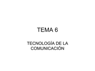 TEMA 6
TECNOLOGÍA DE LA
COMUNICACIÓN
 