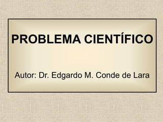 PROBLEMA CIENTÍFICO
Autor: Dr. Edgardo M. Conde de Lara
 