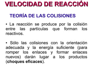 VELOCIDAD DE REACCIÓNVELOCIDAD DE REACCIÓN
La velocidad de reacción se
mide como la cantidad de
reactivo consumido por unidad
de tiempo o como la cantidad
de producto formado por unidad
de tiempo.
UNIDADES: mol/s (S.I)
 