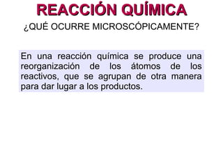 REACCIÓN QUÍMICAREACCIÓN QUÍMICA
¿QUÉ OCURRE MICROSCÓPICAMENTE?
REACTIVOS PRODUCTOS
hidrógeno + oxígeno agua
 