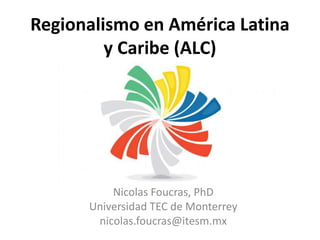 Regionalismo en América Latina
y Caribe (ALC)
Nicolas Foucras, PhD
Universidad TEC de Monterrey
nicolas.foucras@itesm.mx
 