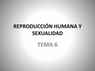 REPRODUCCIÓN HUMANA Y
SEXUALIDAD
TEMA 6
 