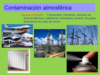 Contaminación atmosférica
Causas principais : Transportes, industrias, xeración de
enerxía eléctrica, calefacción doméstica, emisión de gases
destrutores da capa de ozono
 