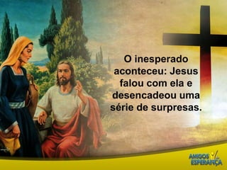 O inesperado aconteceu: Jesus falou com ela e desencadeou uma série de surpresas.