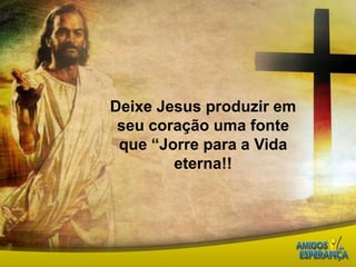 Deixe Jesus produzir em seu coração uma fonte que “Jorre para a Vida eterna!!