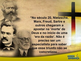 “No século 20, Nietzsche, Marx, Freud, Sartre e outros chegaram a apostar na ‘morte’ de Deus e no início de uma ‘era da razão’. Não é preciso ser um especialista para saber que esse triunfo não se concretizou...