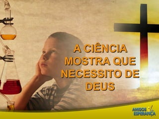 A ciência mostra que necessito de Deus