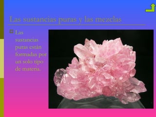 Las sustancias puras y las mezclas
   Las
    sustancias
    puras están
    formadas por
    un solo tipo
    de materia.
 