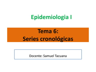 Tema 6:
Series cronológicas
Docente: Samuel Tacuana
Epidemiologia I
 