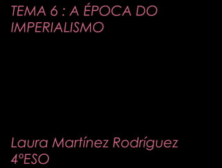 TEMA 6 : A ÉPOCA DO
IMPERIALISMO
Laura Martínez Rodríguez
4ºESO
 