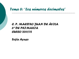 C. P. MAESTRO JUAN DE ÁVILA 6º DE PRIMARIA CURSO 2011/12 Sofía Ayuso Tema 6: “Los números decimales” 