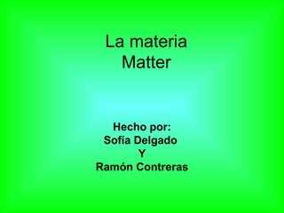 La materia
   Matter


  Hecho por:
 Sofía Delgado
        Y
Ramón Contreras
 
