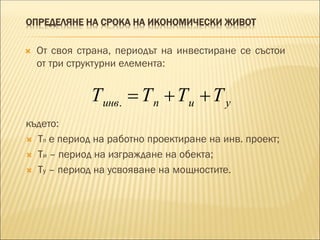 ОПРЕДЕЛЯНЕ НА СРОКА НА ИКОНОМИЧЕСКИ ЖИВОТ
 От своя страна, периодът на инвестиране се състои
от три структурни елемента:
където:
 Тп е период на работно проектиране на инв. проект;
 Ти – период на изграждане на обекта;
 Ту – период на усвояване на мощностите.
.инв п и уТ Т Т Т  
 