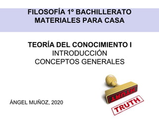 FILOSOFÍA 1º BACHILLERATO
MATERIALES PARA CASA
TEORÍA DEL CONOCIMIENTO I
INTRODUCCIÓN
CONCEPTOS GENERALES
ÁNGEL MUÑOZ, 2020
 