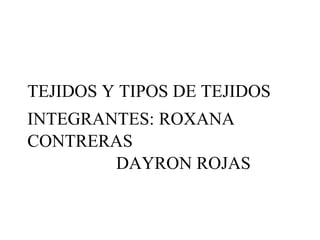 TEJIDOS Y TIPOS DE TEJIDOS
INTEGRANTES: ROXANA
CONTRERAS
DAYRON ROJAS
 