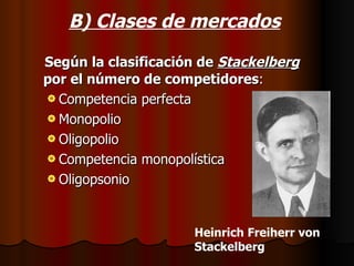 B) Clases de mercados Según la clasificación de  Stackelberg  por el número de competidores : Competencia perfecta Monopolio Oligopolio Competencia monopolística Oligopsonio Heinrich Freiherr von Stackelberg   