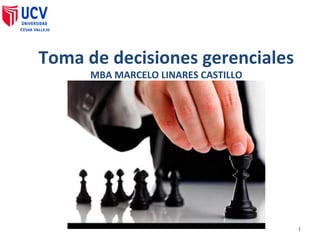 Toma de decisiones gerenciales
MBA MARCELO LINARES CASTILLO
1
 