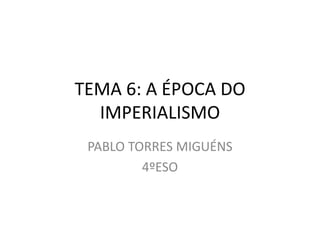 TEMA 6: A ÉPOCA DO
IMPERIALISMO
PABLO TORRES MIGUÉNS
4ºESO

 