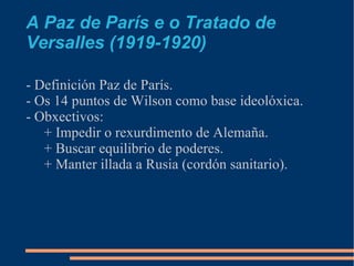 A Paz de París e o Tratado de
Versalles (1919-1920)

- Definición Paz de París.
- Os 14 puntos de Wilson como base ideolóx...