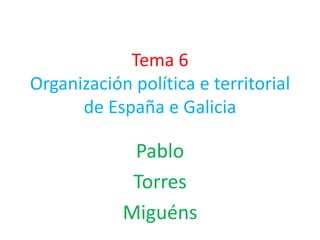 Tema 6
Organización política e territorial
      de España e Galicia

             Pablo
             Torres
            Miguéns
 