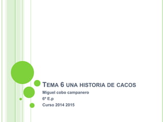 TEMA 6 UNA HISTORIA DE CACOS
Miguel cobo campanero
6º E.p
Curso 2014 2015
 