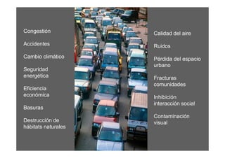 Congestión           Calidad del aire
Accidentes           Ruidos
Cambio climático     Pérdida del espacio
                     urbano
Seguridad
energética           Fracturas
                     comunidades
Eficiencia
económica            Inhibición
                     interacción social
Basuras
                     Contaminación
Destrucción de       visual
hábitats naturales
 