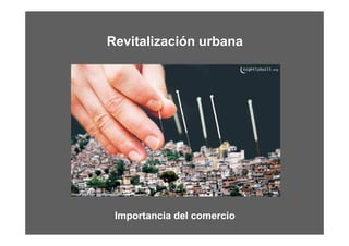 Revitalización urbana




 Importancia del comercio
 