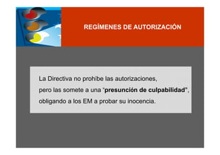 REGÍMENES DE AUTORIZACIÓN




La Directiva no prohíbe las autorizaciones,
pero las somete a una “presunción de culpabilidad”,
obligando a los EM a probar su inocencia.
 