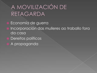  Economía de guerra
 Incorporación das mulleres ao traballo fora
  da casa
 Dereitos políticos
 A propaganda
 