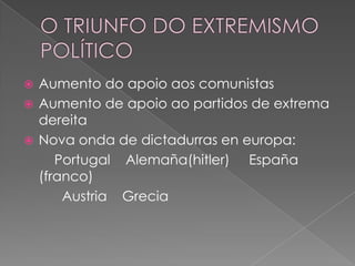  Aumento do apoio aos comunistas
 Aumento de apoio ao partidos de extrema
  dereita
 Nova onda de dictadurras en europa:
     Portugal Alemaña(hitler) España
  (franco)
      Austria Grecia
 